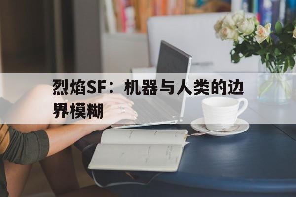 烈焰SF：机器与人类的边界模糊