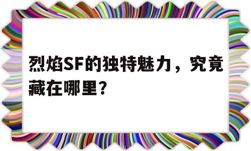 烈焰SF的独特魅力，究竟藏在哪里？的简单介绍