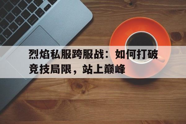 烈焰私服跨服战：如何打破竞技局限，站上巅峰的简单介绍