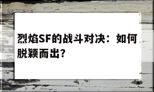 烈焰SF的战斗对决：如何脱颖而出？的简单介绍