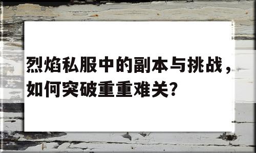 烈焰私服中的副本与挑战，如何突破重重难关？的简单介绍