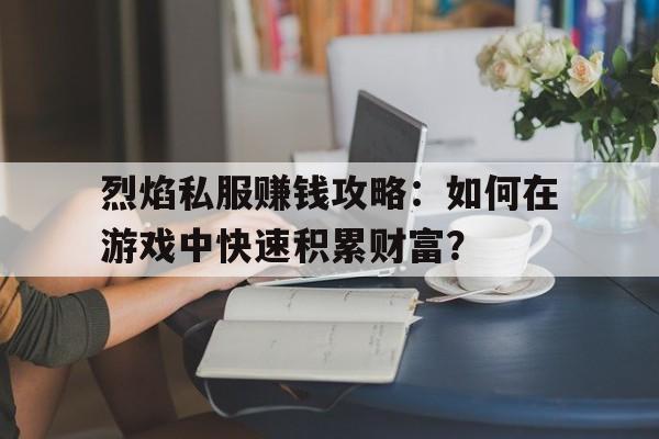 烈焰私服赚钱攻略：如何在游戏中快速积累财富？的简单介绍