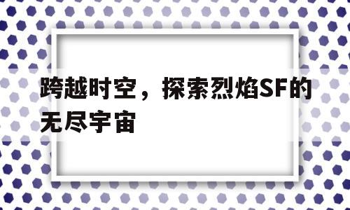 跨越时空，探索烈焰SF的无尽宇宙的简单介绍