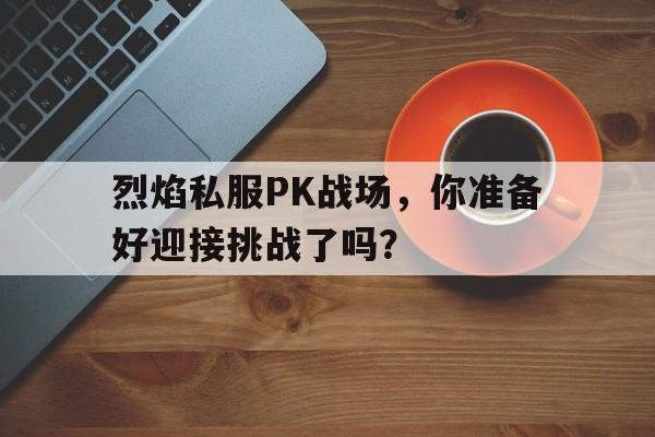 包含烈焰私服PK战场，你准备好迎接挑战了吗？的词条