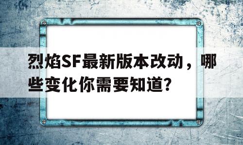 烈焰SF最新版本改动，哪些变化你需要知道？的简单介绍