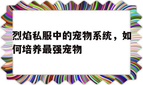 烈焰私服中的宠物系统，如何培养最强宠物的简单介绍