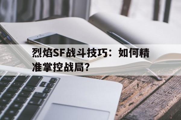 烈焰SF战斗技巧：如何精准掌控战局？的简单介绍