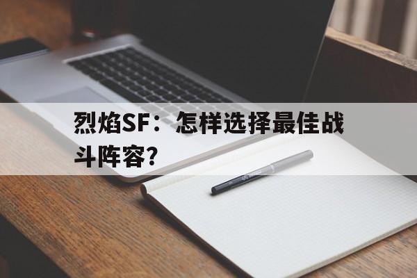 关于烈焰SF：怎样选择最佳战斗阵容？的信息