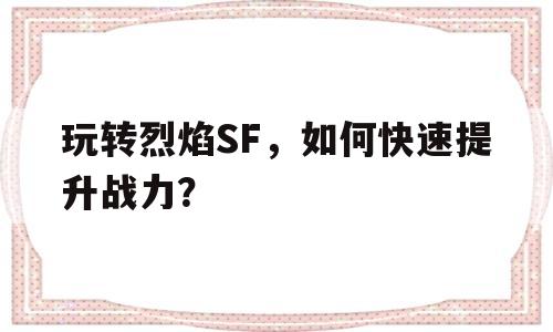 关于玩转烈焰SF，如何快速提升战力？的信息