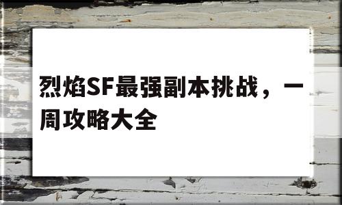 烈焰SF最强副本挑战，一周攻略大全的简单介绍