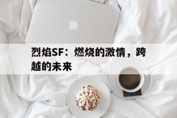 烈焰SF：燃烧的激情，跨越的未来的简单介绍