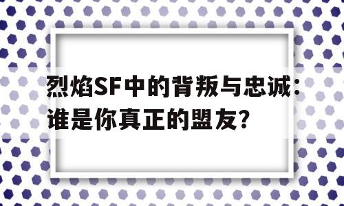 关于烈焰SF中的背叛与忠诚：谁是你真正的盟友？的信息