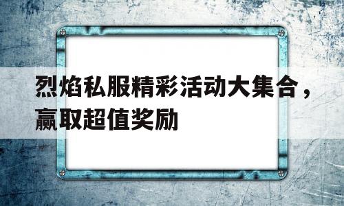 关于烈焰私服精彩活动大集合，赢取超值奖励的信息