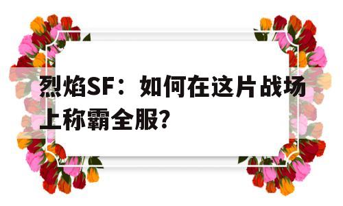 关于烈焰SF：如何在这片战场上称霸全服？的信息