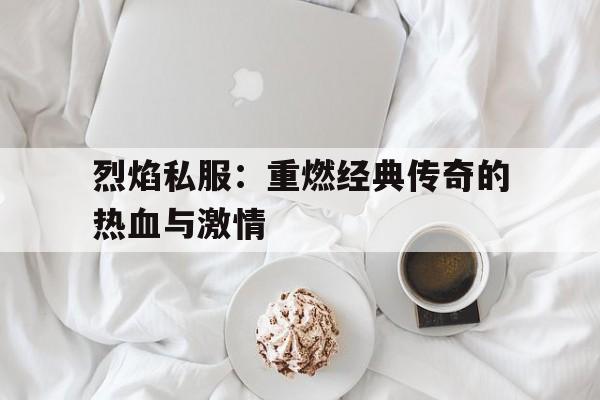 关于烈焰私服：重燃经典传奇的热血与激情的信息