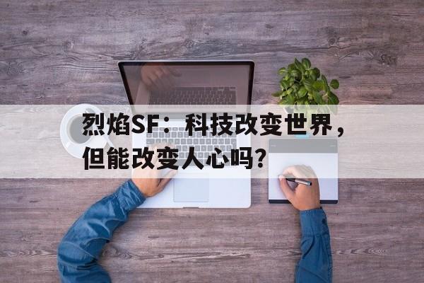 烈焰SF：科技改变世界，但能改变人心吗？