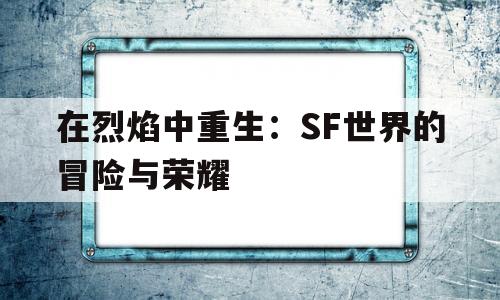 在烈焰中重生：SF世界的冒险与荣耀的简单介绍