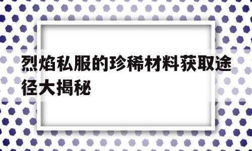 烈焰私服的珍稀材料获取途径大揭秘