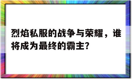 关于烈焰私服的战争与荣耀，谁将成为最终的霸主？的信息