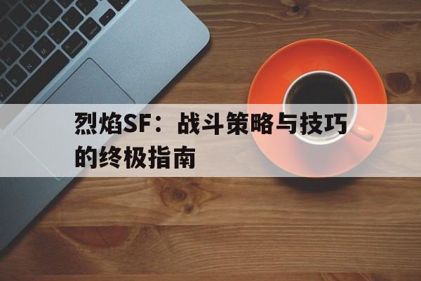 关于烈焰SF：战斗策略与技巧的终极指南的信息