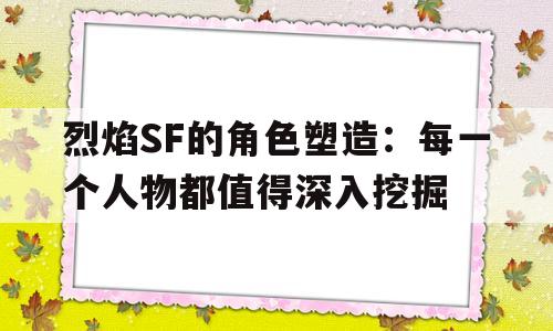 烈焰SF的角色塑造：每一个人物都值得深入挖掘