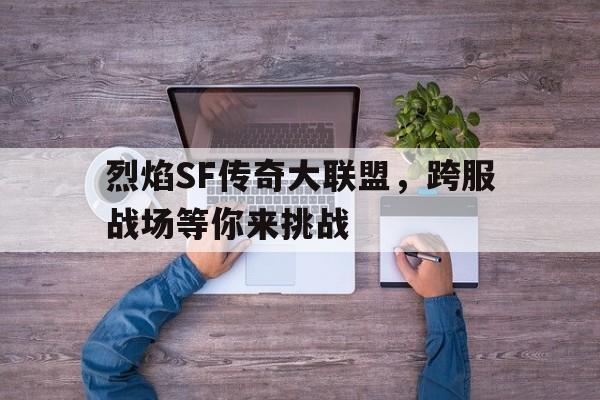 烈焰SF传奇大联盟，跨服战场等你来挑战的简单介绍