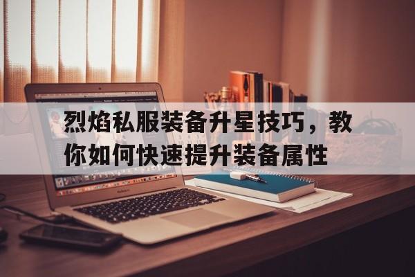 关于烈焰私服装备升星技巧，教你如何快速提升装备属性的信息