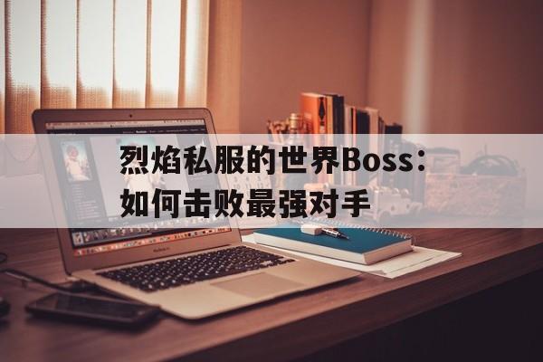 烈焰私服的世界Boss：如何击败最强对手