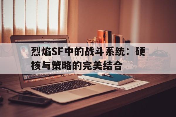 包含烈焰SF中的战斗系统：硬核与策略的完美结合的词条