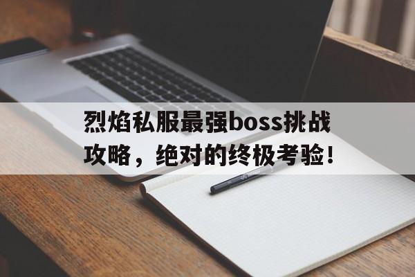 烈焰私服最强boss挑战攻略，绝对的终极考验！的简单介绍