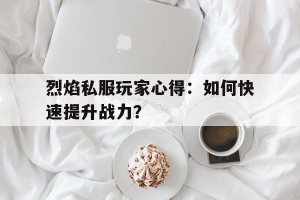 烈焰私服玩家心得：如何快速提升战力？的简单介绍