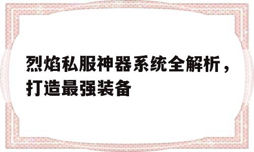 关于烈焰私服神器系统全解析，打造最强装备的信息