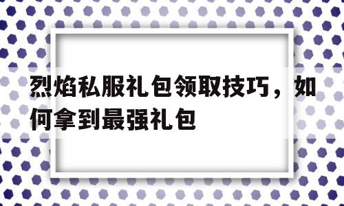 烈焰私服礼包领取技巧，如何拿到最强礼包