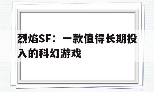 烈焰SF：一款值得长期投入的科幻游戏