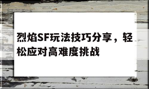 烈焰SF玩法技巧分享，轻松应对高难度挑战