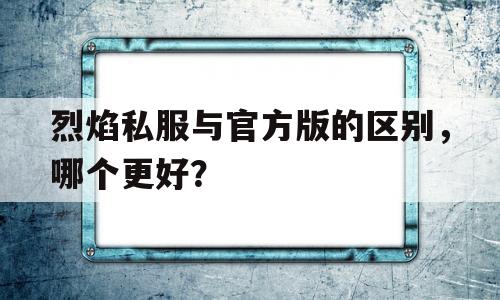 烈焰私服与官方版的区别，哪个更好？的简单介绍