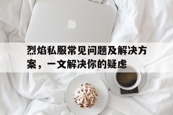 烈焰私服常见问题及解决方案，一文解决你的疑虑