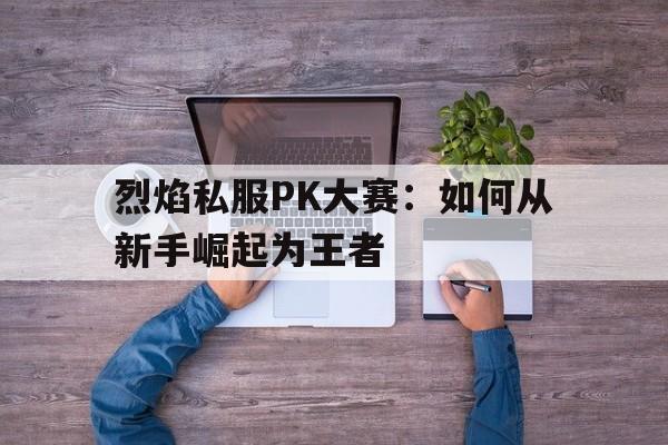 烈焰私服PK大赛：如何从新手崛起为王者的简单介绍