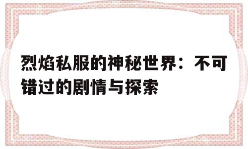 关于烈焰私服的神秘世界：不可错过的剧情与探索的信息