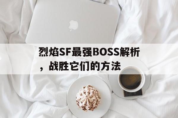 关于烈焰SF最强BOSS解析，战胜它们的方法的信息